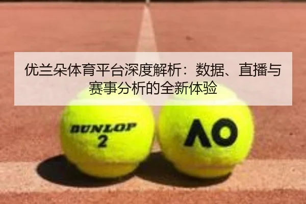 优兰朵体育平台深度解析:数据、直播与赛事分析的全新体验